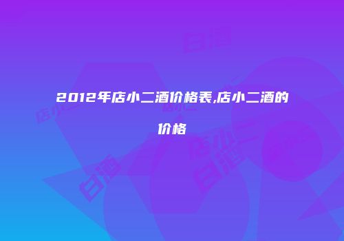 2012年店小二酒价格表,店小二酒的价格