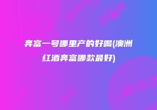 奔富一号哪里产的好喝(澳洲红酒奔富哪款最好)