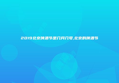 2019北京啤酒节是几月几号,北京的啤酒节