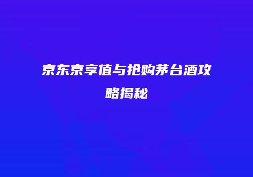 京东京享值与抢购茅台酒攻略揭秘