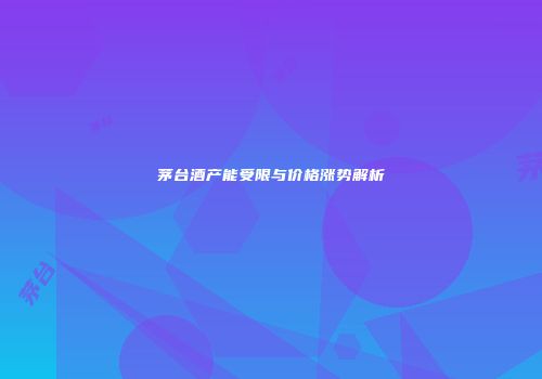 茅台酒产能受限与价格涨势解析