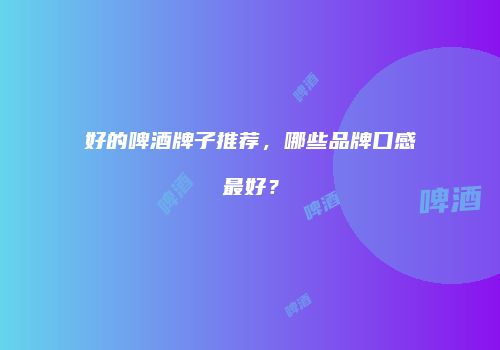 好的啤酒牌子推荐，哪些品牌口感最好？