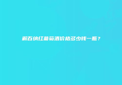 解百纳红葡萄酒价格多少钱一瓶？