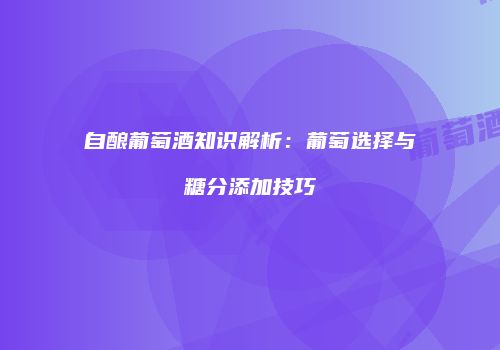 自酿葡萄酒知识解析：葡萄选择与糖分添加技巧