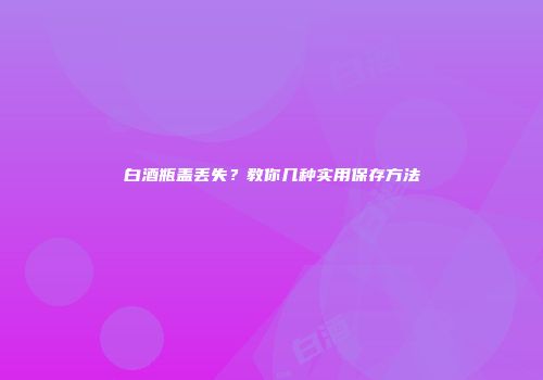 白酒瓶盖丢失？教你几种实用保存方法