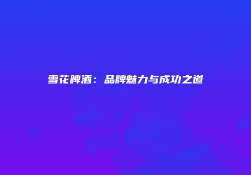雪花啤酒：品牌魅力与成功之道