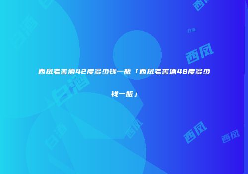 西凤老窖酒42度多少钱一瓶「西凤老窖酒48度多少钱一瓶」