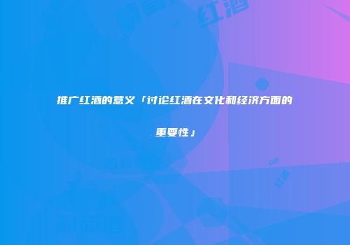 推广红酒的意义「讨论红酒在文化和经济方面的重要性」