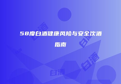 58度白酒健康风险与安全饮酒指南