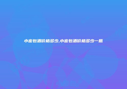 小密包酒价格多少,小密包酒价格多少一瓶