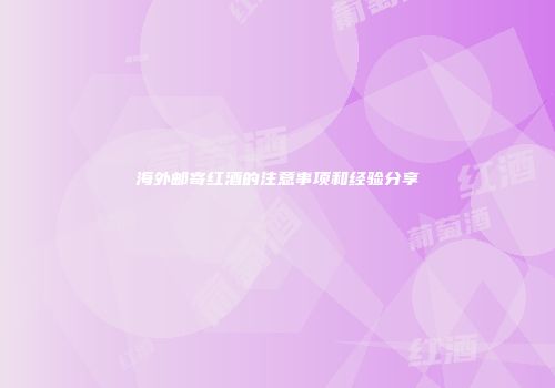 海外邮寄红酒的注意事项和经验分享