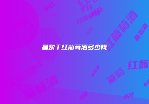 昌黎干红葡萄酒多少钱