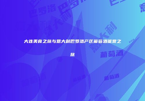 大连美食之旅与意大利巴罗洛产区葡萄酒鉴赏之旅