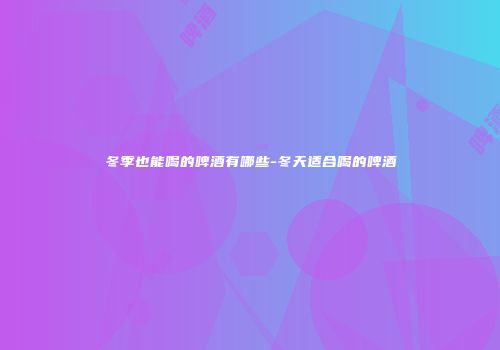 冬季也能喝的啤酒有哪些-冬天适合喝的啤酒