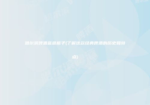 哈尔滨啤酒蓝色瓶子(了解这款经典啤酒的历史和特点)