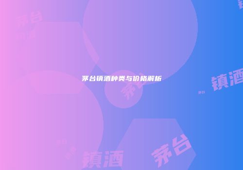 茅台镇酒种类与价格解析