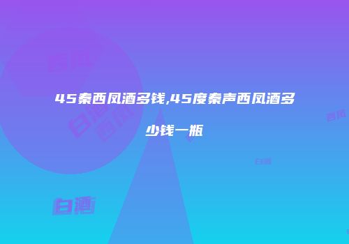 45秦西凤酒多钱,45度秦声西凤酒多少钱一瓶