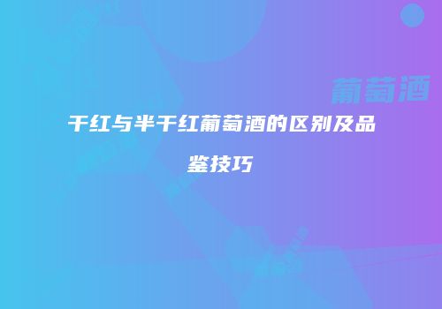 干红与半干红葡萄酒的区别及品鉴技巧