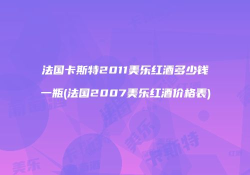 法国卡斯特2011美乐红酒多少钱一瓶(法国2007美乐红酒价格表)