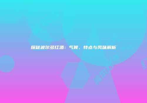 探秘波尔多红酒：气候、特点与风味解析