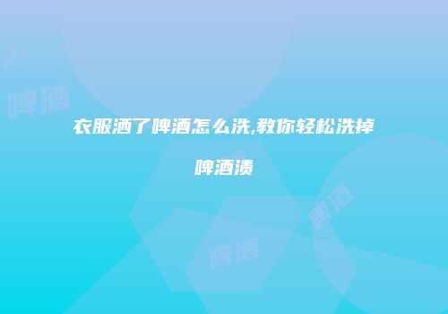 衣服洒了啤酒怎么洗,教你轻松洗掉啤酒渍