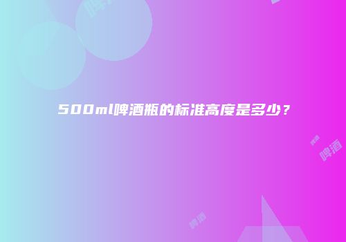 500ml啤酒瓶的标准高度是多少？