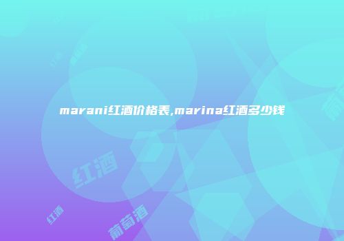 marani红酒价格表,marina红酒多少钱