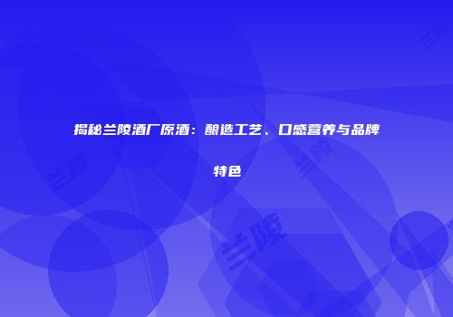 揭秘兰陵酒厂原酒：酿造工艺、口感营养与品牌特色