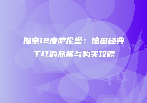 探索12度萨伦堡：德国经典干红的品鉴与购买攻略