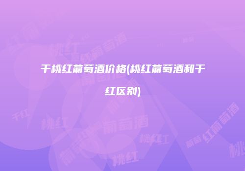 干桃红葡萄酒价格(桃红葡萄酒和干红区别)
