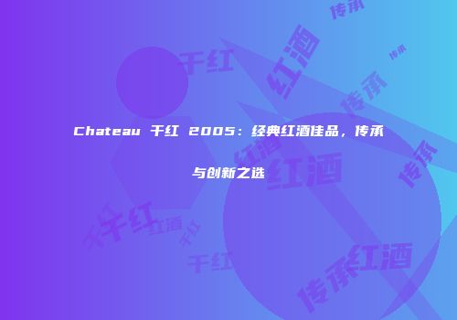 Chateau 干红 2005：经典红酒佳品，传承与创新之选