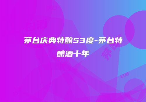 茅台庆典特酿53度-茅台特酿酒十年