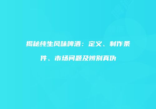 揭秘纯生风味啤酒：定义、制作条件、市场问题及辨别真伪