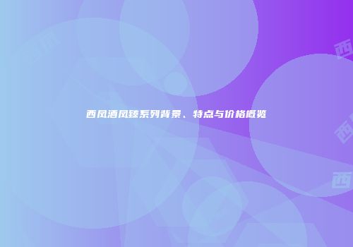 西凤酒凤臻系列背景、特点与价格概览