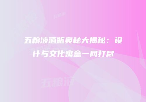 五粮液酒瓶奥秘大揭秘：设计与文化寓意一网打尽