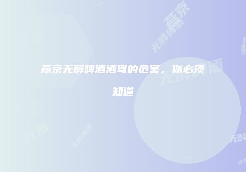 燕京无醇啤酒酒驾的危害，你必须知道