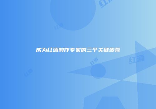 成为红酒制作专家的三个关键步骤