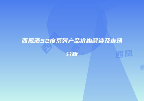 西凤酒52度系列产品价格解读及市场分析