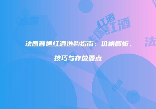 法国普通红酒选购指南：价格解析、技巧与存放要点