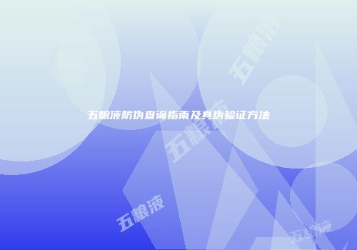 五粮液防伪查询指南及真伪验证方法