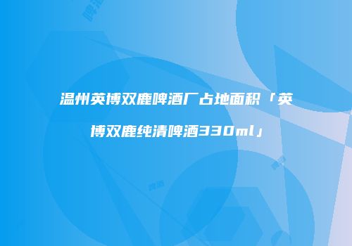温州英博双鹿啤酒厂占地面积「英博双鹿纯清啤酒330ml」