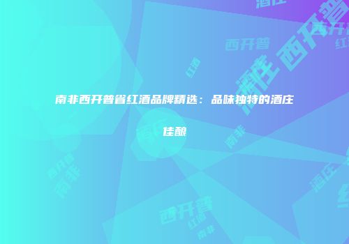 南非西开普省红酒品牌精选：品味独特的酒庄佳酿