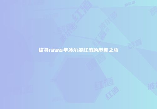 探寻1996年波尔多红酒的醇香之旅