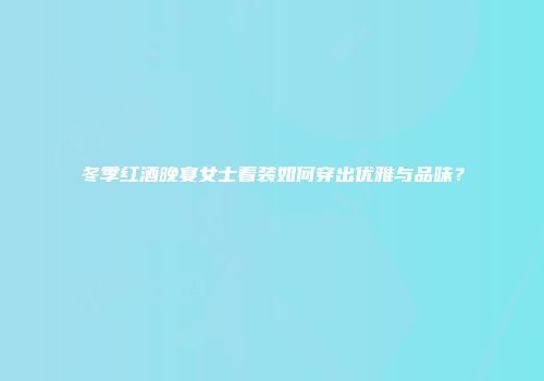 冬季红酒晚宴女士着装如何穿出优雅与品味？