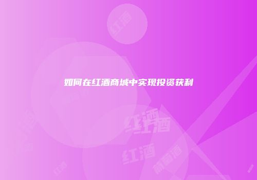 如何在红酒商城中实现投资获利