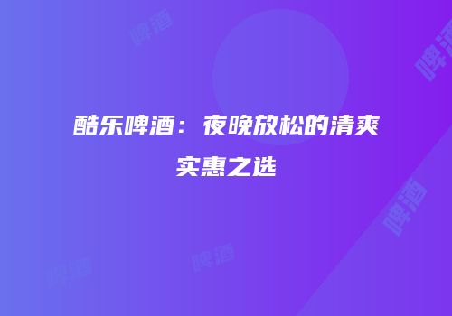 酷乐啤酒：夜晚放松的清爽实惠之选