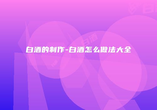 白酒的制作-白酒怎么做法大全