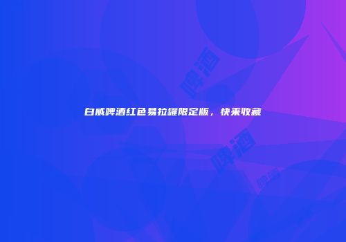 白威啤酒红色易拉罐限定版，快来收藏
