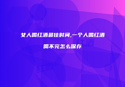 女人喝红酒最佳时间,一个人喝红酒喝不完怎么保存