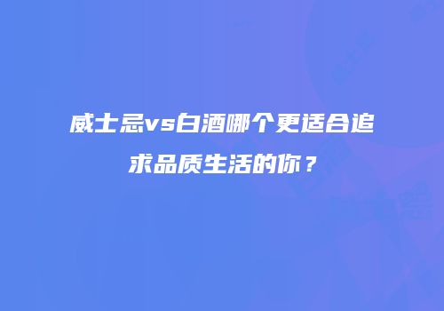威士忌vs白酒哪个更适合追求品质生活的你？